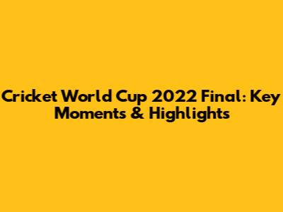 Cricket World Cup 2022 Final: Key Moments & Highlights