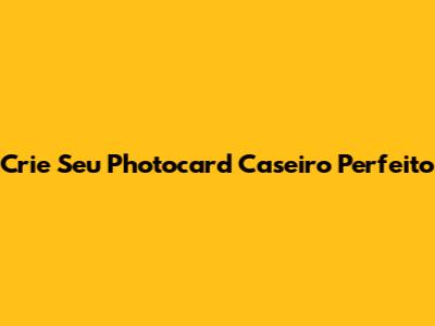 Crie Seu Photocard Caseiro Perfeito