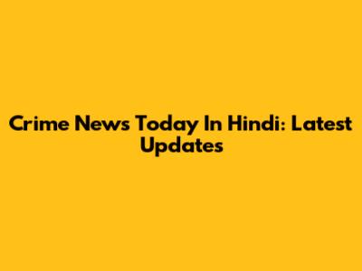 Crime News Today In Hindi: Latest Updates