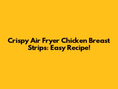 Crispy Air Fryer Chicken Breast Strips: Easy Recipe!
