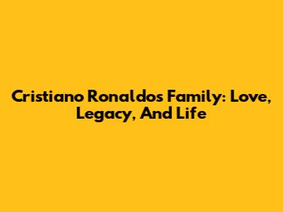 Cristiano Ronaldo's Family: Love, Legacy, And Life