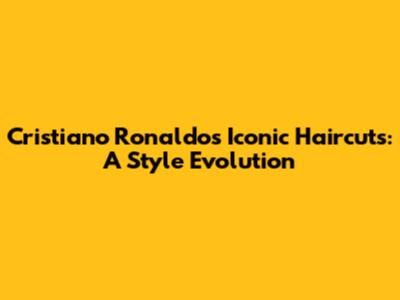 Cristiano Ronaldo's Iconic Haircuts: A Style Evolution