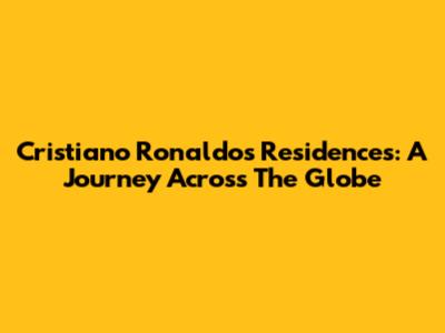 Cristiano Ronaldo's Residences: A Journey Across The Globe