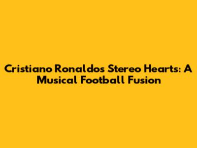 Cristiano Ronaldo's Stereo Hearts: A Musical Football Fusion