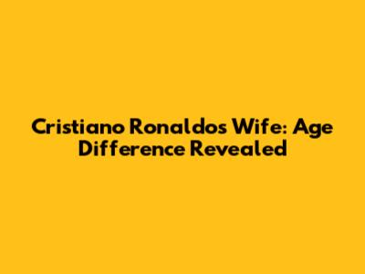 Cristiano Ronaldo's Wife: Age Difference Revealed