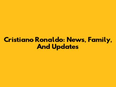 Cristiano Ronaldo: News, Family, And Updates