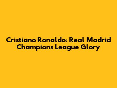 Cristiano Ronaldo: Real Madrid Champions League Glory