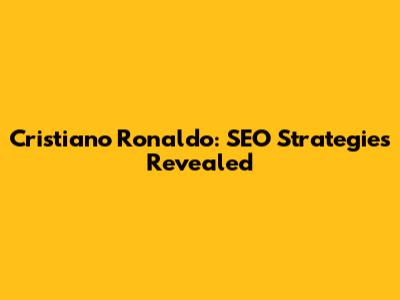 Cristiano Ronaldo: SEO Strategies Revealed