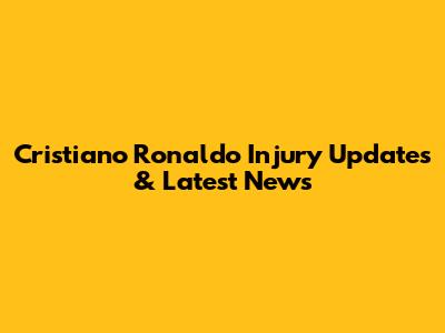 Cristiano Ronaldo Injury Updates & Latest News