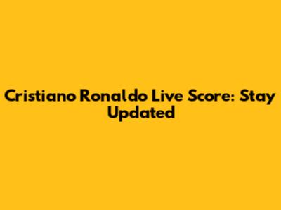 Cristiano Ronaldo Live Score: Stay Updated