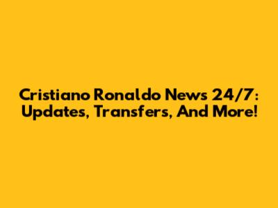 Cristiano Ronaldo News 24/7: Updates, Transfers, And More!