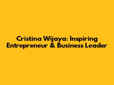 Cristina Wijaya: Inspiring Entrepreneur & Business Leader