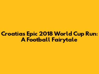 Croatia's Epic 2018 World Cup Run: A Football Fairytale