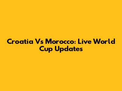 Croatia Vs Morocco: Live World Cup Updates