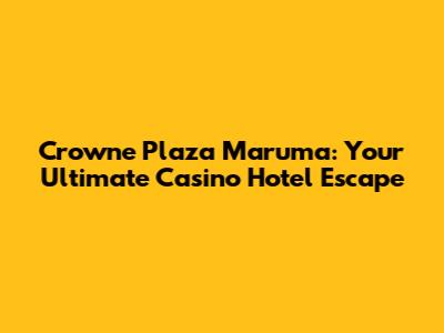 Crowne Plaza Maruma: Your Ultimate Casino Hotel Escape