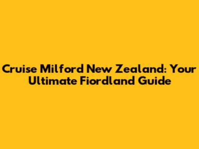 Cruise Milford New Zealand: Your Ultimate Fiordland Guide