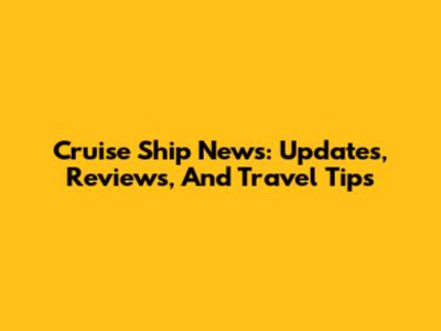 Cruise Ship News: Updates, Reviews, And Travel Tips