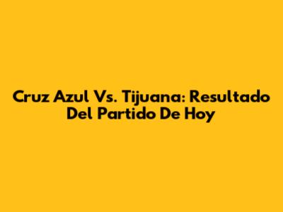 Cruz Azul Vs. Tijuana: Resultado Del Partido De Hoy