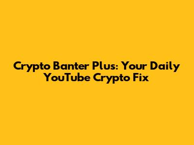 Crypto Banter Plus: Your Daily YouTube Crypto Fix