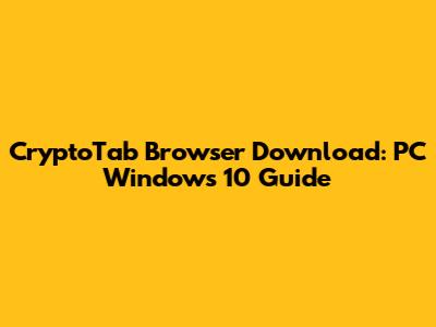 CryptoTab Browser Download: PC Windows 10 Guide