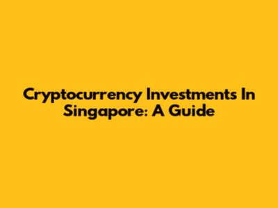 Cryptocurrency Investments In Singapore: A Guide