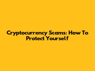 Cryptocurrency Scams: How To Protect Yourself