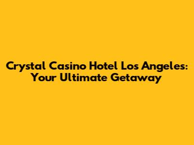 Crystal Casino Hotel Los Angeles: Your Ultimate Getaway