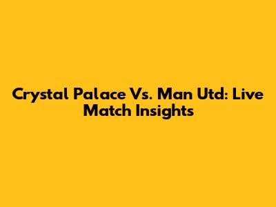 Crystal Palace Vs. Man Utd: Live Match Insights