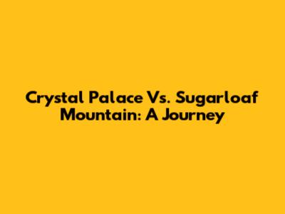 Crystal Palace Vs. Sugarloaf Mountain: A Journey