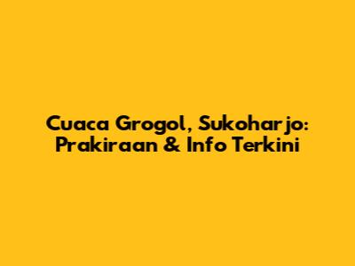 Cuaca Grogol, Sukoharjo: Prakiraan & Info Terkini