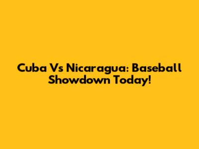 Cuba Vs Nicaragua: Baseball Showdown Today!
