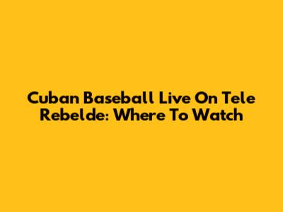 Cuban Baseball Live On Tele Rebelde: Where To Watch