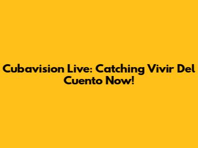Cubavision Live: Catching 'Vivir Del Cuento' Now!