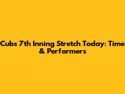 Cubs 7th Inning Stretch Today: Time & Performers