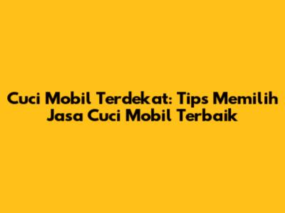 Cuci Mobil Terdekat: Tips Memilih Jasa Cuci Mobil Terbaik
