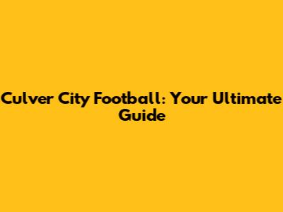 Culver City Football: Your Ultimate Guide