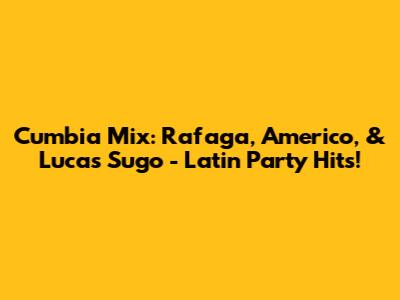 Cumbia Mix: Rafaga, Americo, & Lucas Sugo - Latin Party Hits!