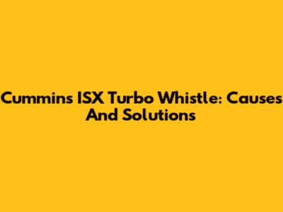 Cummins ISX Turbo Whistle: Causes And Solutions