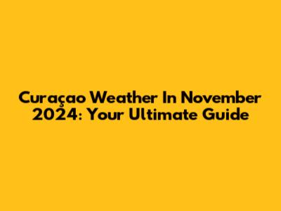 Curaçao Weather In November 2024: Your Ultimate Guide