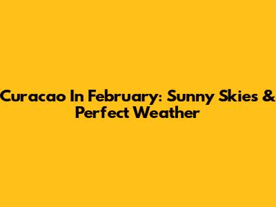 Curacao In February: Sunny Skies & Perfect Weather