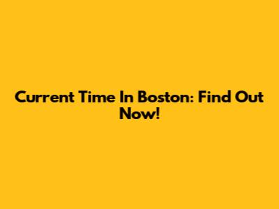 Current Time In Boston: Find Out Now!