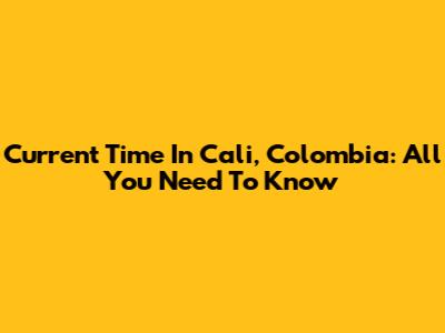 Current Time In Cali, Colombia: All You Need To Know
