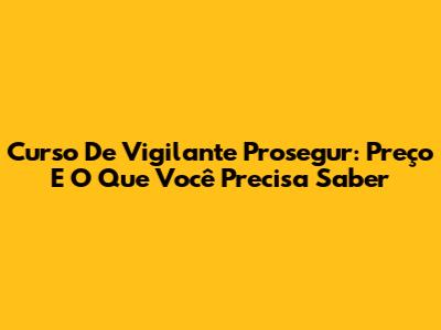 Curso De Vigilante Prosegur: Preço E O Que Você Precisa Saber
