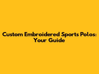 Custom Embroidered Sports Polos: Your Guide