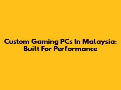 Custom Gaming PCs In Malaysia: Built For Performance