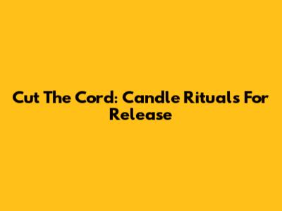 Cut The Cord: Candle Rituals For Release