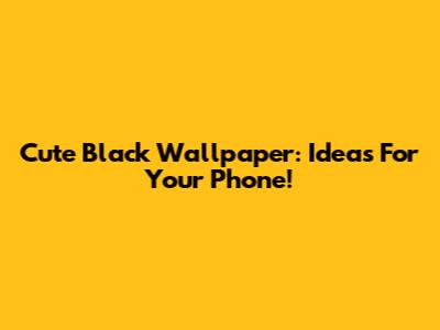 Cute Black Wallpaper: Ideas For Your Phone!