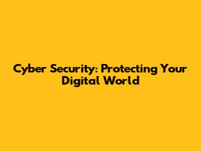 Cyber Security: Protecting Your Digital World