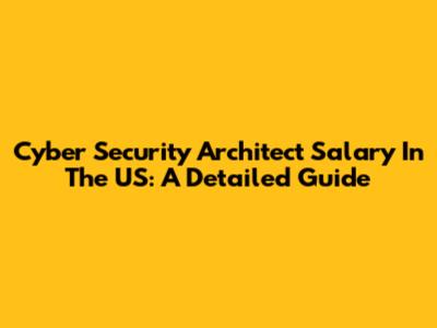 Cyber Security Architect Salary In The US: A Detailed Guide