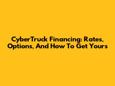 CyberTruck Financing: Rates, Options, And How To Get Yours